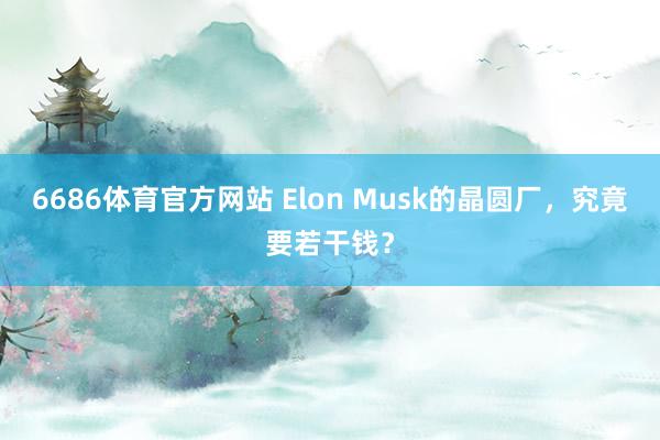 6686体育官方网站 Elon Musk的晶圆厂，究竟要若干钱？
