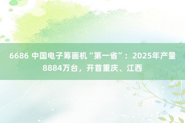 6686 中国电子筹画机“第一省”：2025年产量8884万台，开首重庆、江西