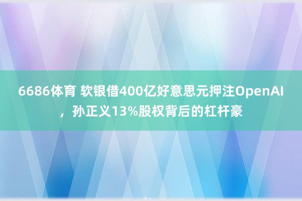 6686体育 软银借400亿好意思元押注OpenAI，孙正义13%股权背后的杠杆豪