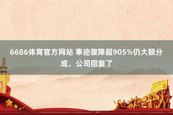 6686体育官方网站 事迹骤降超905%仍大额分成，公司回复了