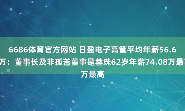6686体育官方网站 日盈电子高管平均年薪56.67万：董事长及非孤苦董事是蓉珠62岁年薪74.08万最高