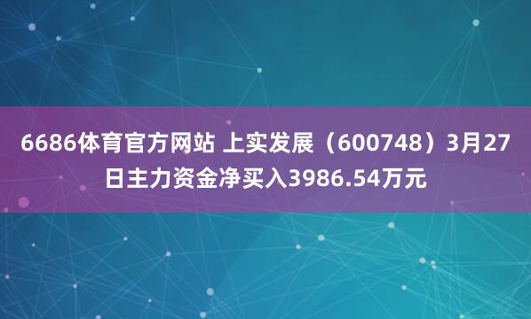 6686体育官方网站 上实发展（600748）3月27日主力资金净买入3986.54万元