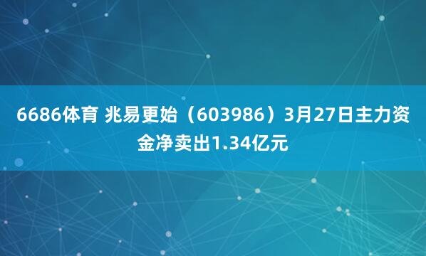 6686体育 兆易更始（603986）3月27日主力资金净卖出1.34亿元