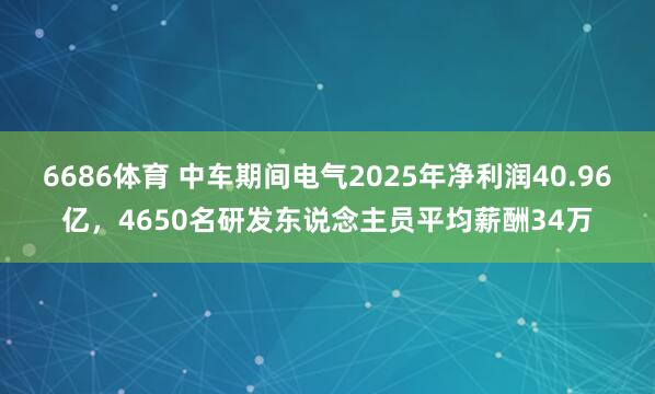 6686体育 中车期间电气2025年净利润40.96亿，4650名研发东说念主员平均薪酬34万