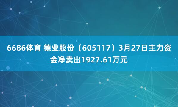 6686体育 德业股份（605117）3月27日主力资金净卖出1927.61万元