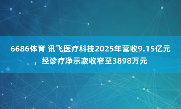 6686体育 讯飞医疗科技2025年营收9.15亿元，经诊疗净示寂收窄至3898万元