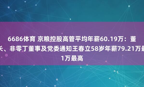 6686体育 京粮控股高管平均年薪60.19万：董事长、非零丁董事及党委通知王春立58岁年薪79.21万最高