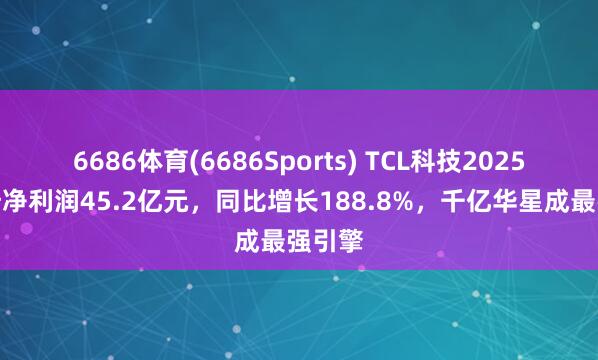 6686体育(6686Sports) TCL科技2025年归母净利润45.2亿元，同比增长188.8%，千亿华星成最强引擎