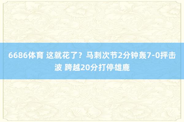 6686体育 这就花了？马刺次节2分钟轰7-0抨击波 跨越20分打停雄鹿