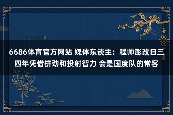 6686体育官方网站 媒体东谈主：程帅澎改日三四年凭借拼劲和投射智力 会是国度队的常客