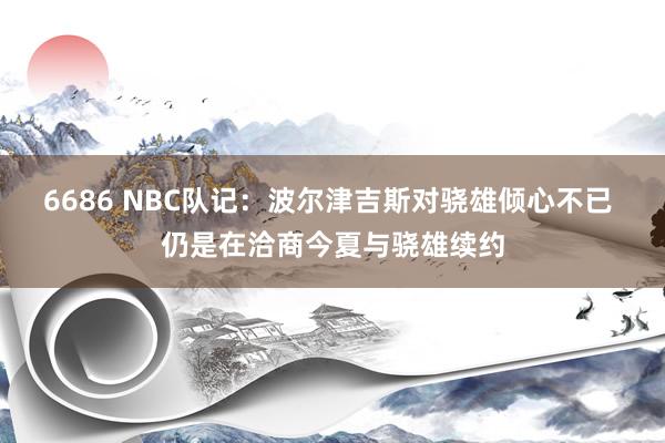 6686 NBC队记：波尔津吉斯对骁雄倾心不已 仍是在洽商今夏与骁雄续约