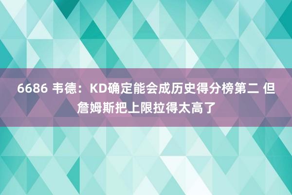 6686 韦德：KD确定能会成历史得分榜第二 但詹姆斯把上限拉得太高了
