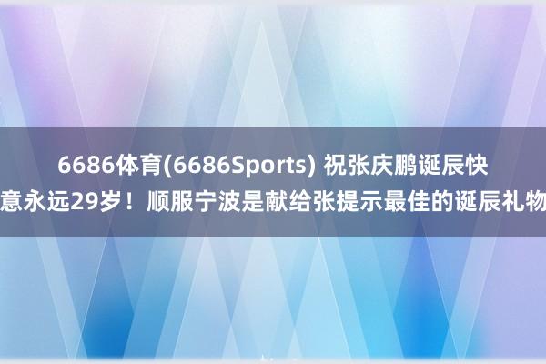 6686体育(6686Sports) 祝张庆鹏诞辰快意永远29岁！顺服宁波是献给张提示最佳的诞辰礼物