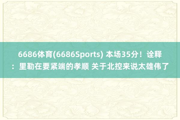 6686体育(6686Sports) 本场35分！诠释：里勒在要紧端的孝顺 关于北控来说太雄伟了