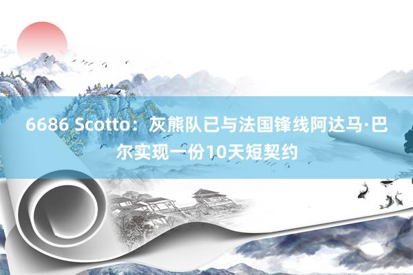 6686 Scotto：灰熊队已与法国锋线阿达马·巴尔实现一份10天短契约