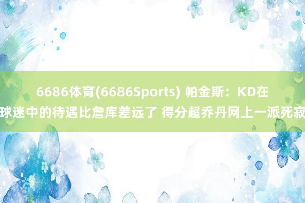 6686体育(6686Sports) 帕金斯：KD在球迷中的待遇比詹库差远了 得分超乔丹网上一派死寂