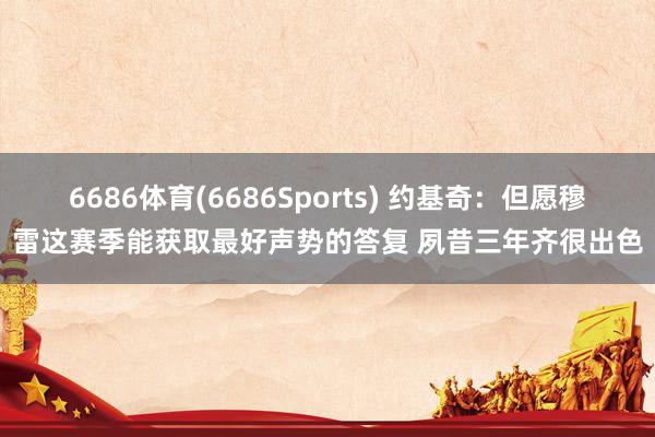 6686体育(6686Sports) 约基奇：但愿穆雷这赛季能获取最好声势的答复 夙昔三年齐很出色