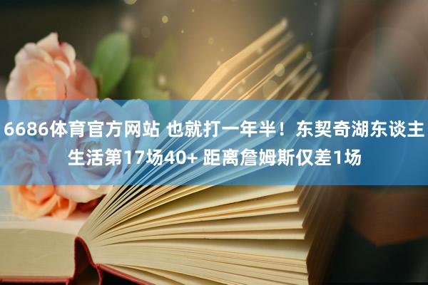 6686体育官方网站 也就打一年半！东契奇湖东谈主生活第17场40+ 距离詹姆斯仅差1场