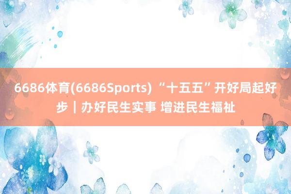 6686体育(6686Sports) “十五五”开好局起好步｜办好民生实事 增进民生福祉