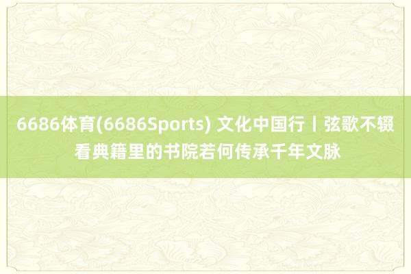 6686体育(6686Sports) 文化中国行丨弦歌不辍 看典籍里的书院若何传承千年文脉