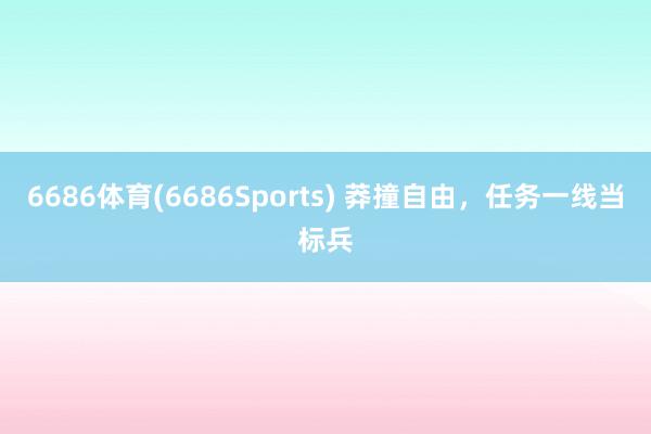 6686体育(6686Sports) 莽撞自由，任务一线当标兵