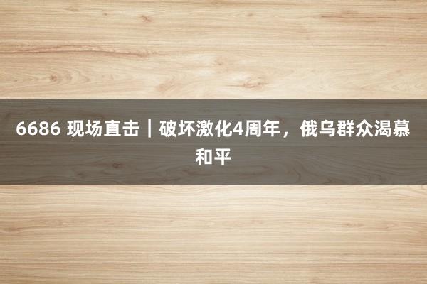 6686 现场直击｜破坏激化4周年，俄乌群众渴慕和平
