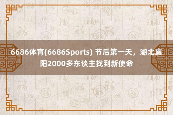 6686体育(6686Sports) 节后第一天，湖北襄阳2000多东谈主找到新使命