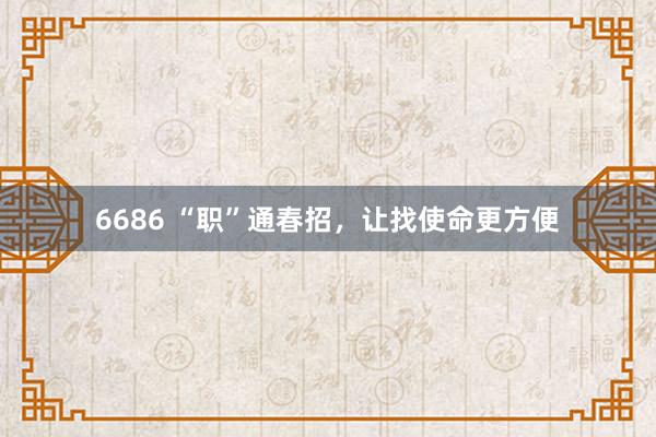 6686 “职”通春招，让找使命更方便