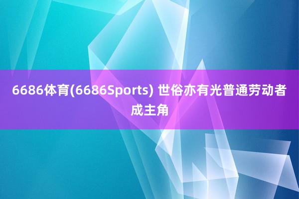6686体育(6686Sports) 世俗亦有光普通劳动者成主角