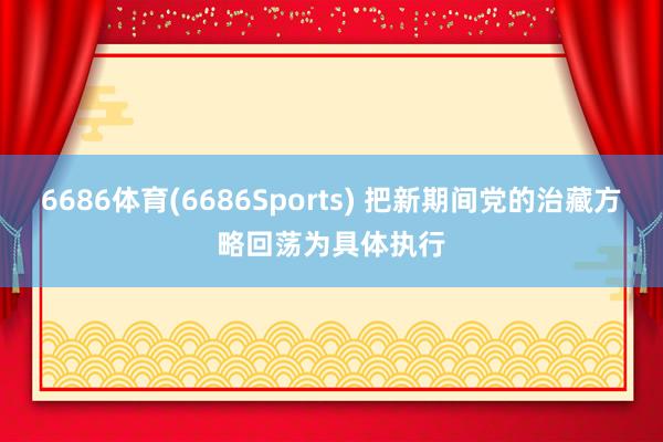 6686体育(6686Sports) 把新期间党的治藏方略回荡为具体执行