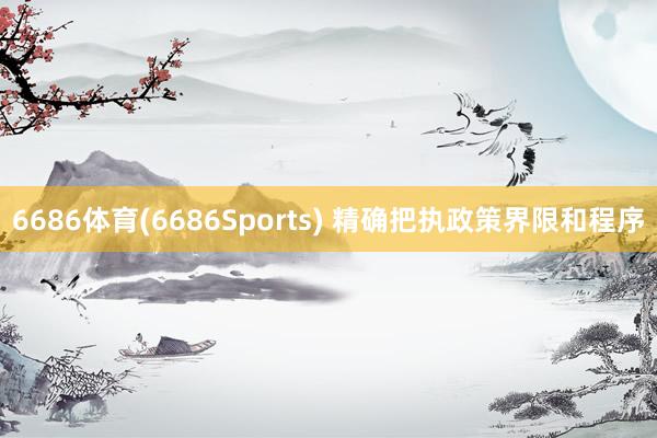 6686体育(6686Sports) 精确把执政策界限和程序