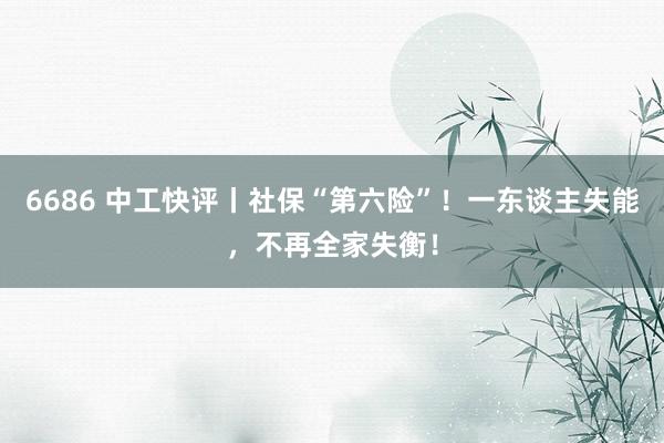 6686 中工快评丨社保“第六险”！一东谈主失能，不再全家失衡！