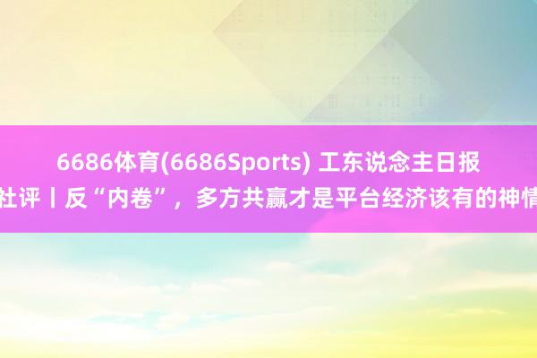 6686体育(6686Sports) 工东说念主日报社评丨反“内卷”，多方共赢才是平台经济该有的神情