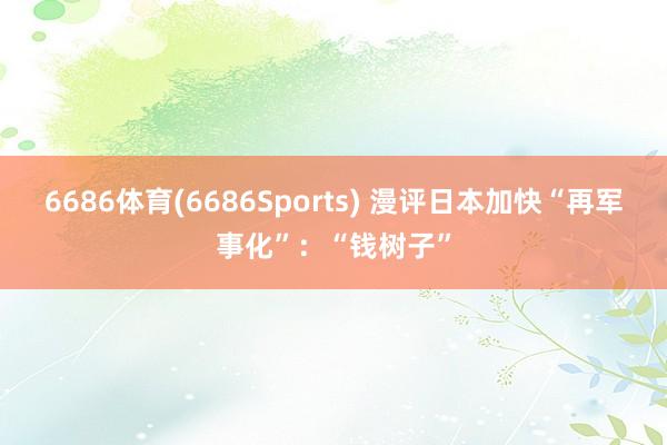 6686体育(6686Sports) 漫评日本加快“再军事化”：“钱树子”