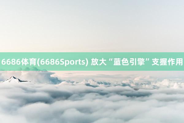 6686体育(6686Sports) 放大“蓝色引擎”支握作用