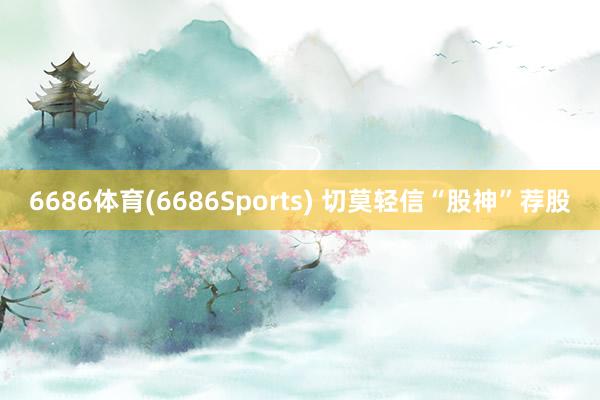 6686体育(6686Sports) 切莫轻信“股神”荐股