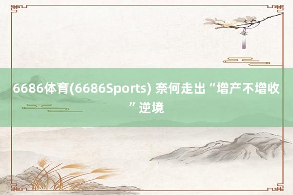 6686体育(6686Sports) 奈何走出“增产不增收”逆境