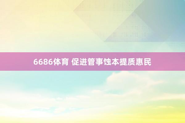 6686体育 促进管事蚀本提质惠民