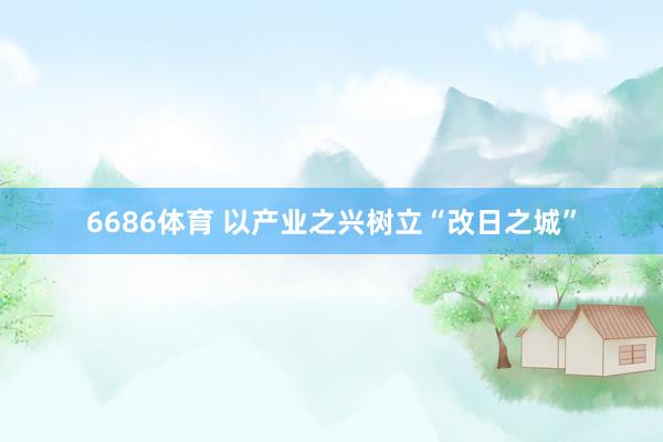 6686体育 以产业之兴树立“改日之城”