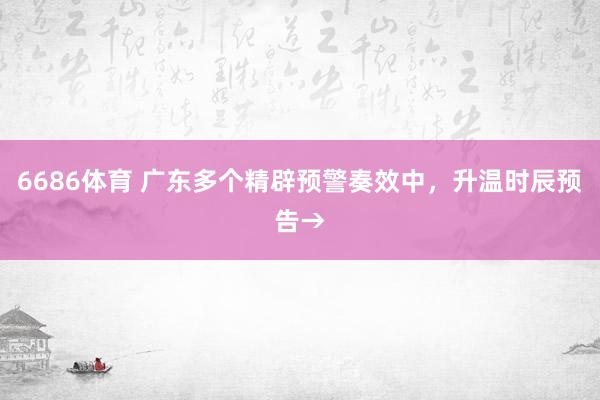 6686体育 广东多个精辟预警奏效中，升温时辰预告→