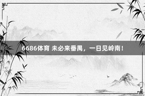 6686体育 未必来番禺，一日见岭南！