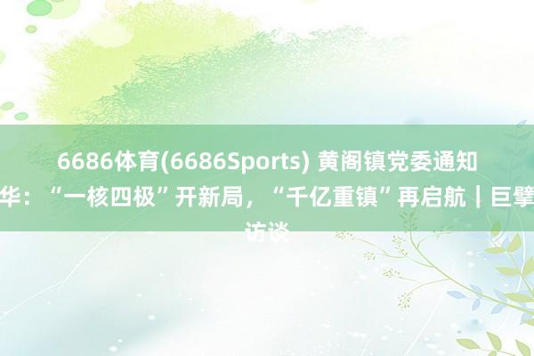 6686体育(6686Sports) 黄阁镇党委通知陈海华：“一核四极”开新局，“千亿重镇”再启航｜巨擘访谈
