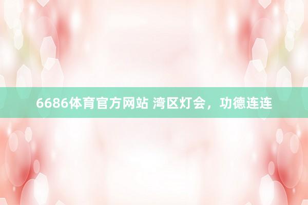 6686体育官方网站 湾区灯会，功德连连