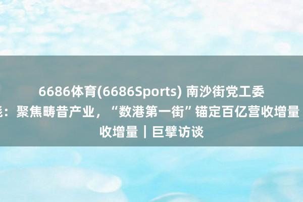 6686体育(6686Sports) 南沙街党工委通知钟惠彪：聚焦畴昔产业，“数港第一街”锚定百亿营收增量｜巨擘访谈