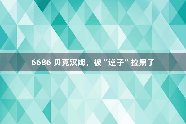 6686 贝克汉姆，被“逆子”拉黑了