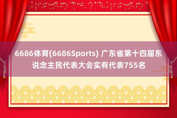 6686体育(6686Sports) 广东省第十四届东说念主民代表大会实有代表755名