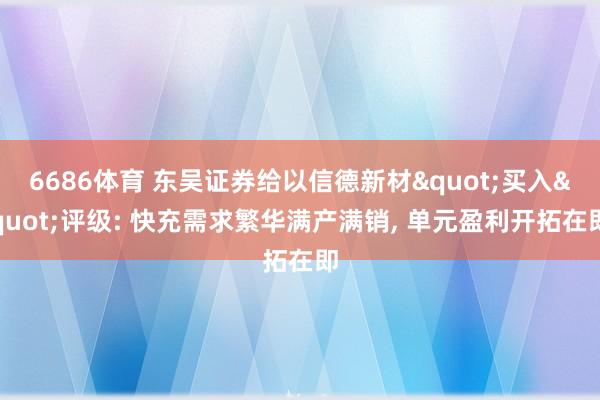 6686体育 东吴证券给以信德新材"买入"评级: 快充需求繁华满产满销, 单元盈利开拓在即