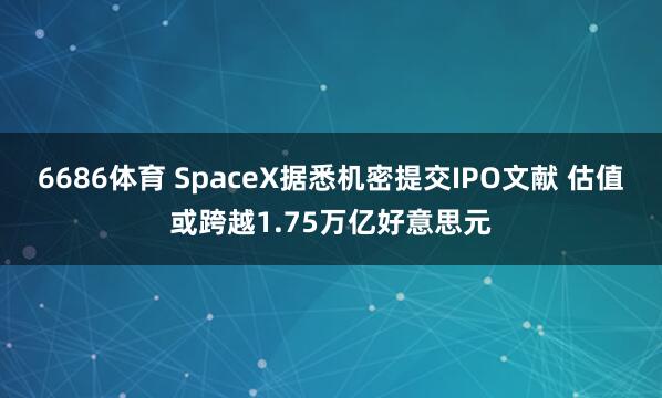 6686体育 SpaceX据悉机密提交IPO文献 估值或跨越1.75万亿好意思元