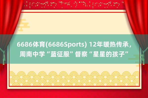 6686体育(6686Sports) 12年暖热传承，周南中学“蓝征服”督察“星星的孩子”