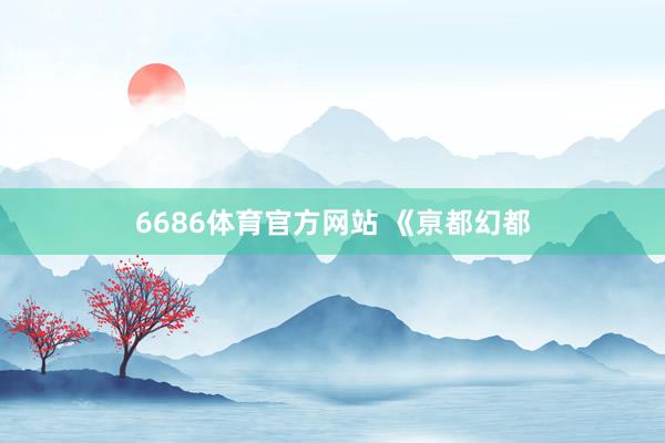 6686体育官方网站 《亰都幻都